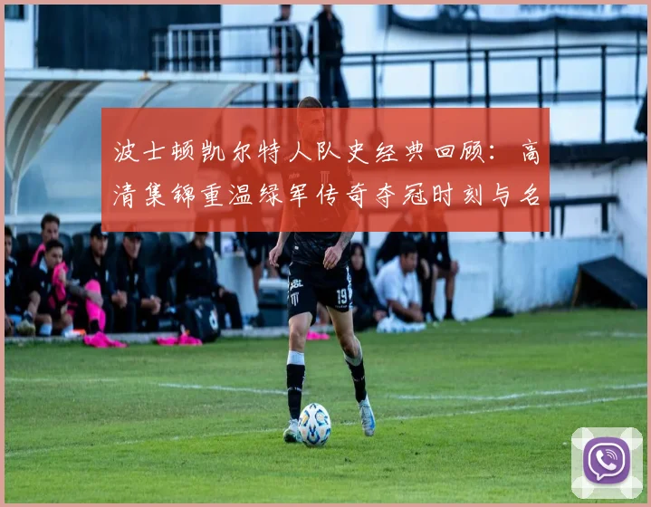 波士顿凯尔特人队史经典回顾:高清集锦重温绿军传奇夺冠时刻与名场面