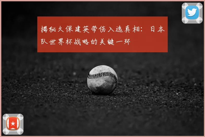 揭秘久保建英带伤入选真相:日本队世界杯战略的关键一环