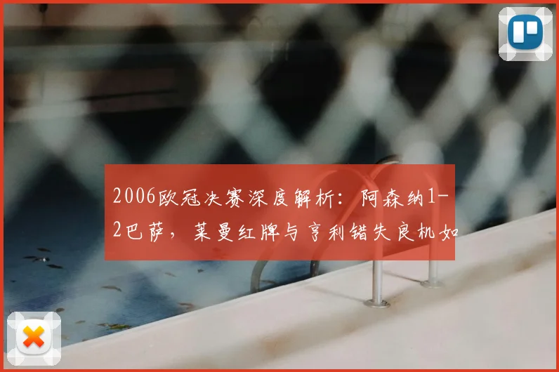2006欧冠决赛深度解析：阿森纳1-2巴萨，莱曼红牌与亨利错失良机如何让枪手痛失冠军