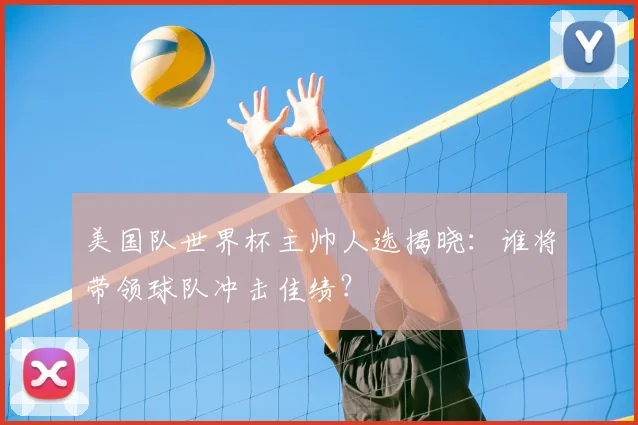 美国队世界杯主帅人选揭晓：谁将带领球队冲击佳绩？