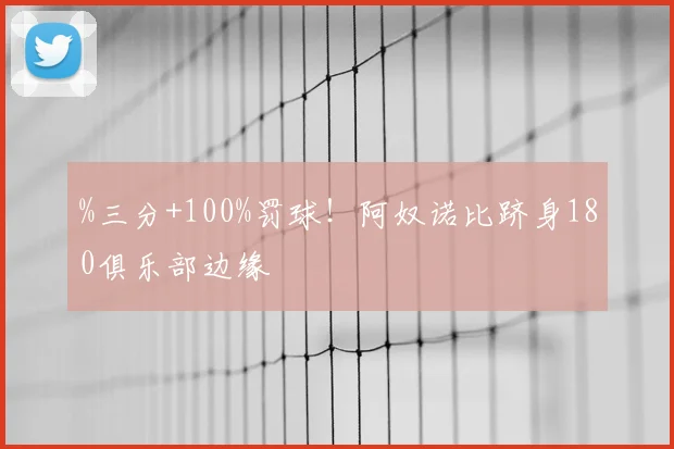 %三分+100%罚球!阿奴诺比跻身180俱乐部边缘