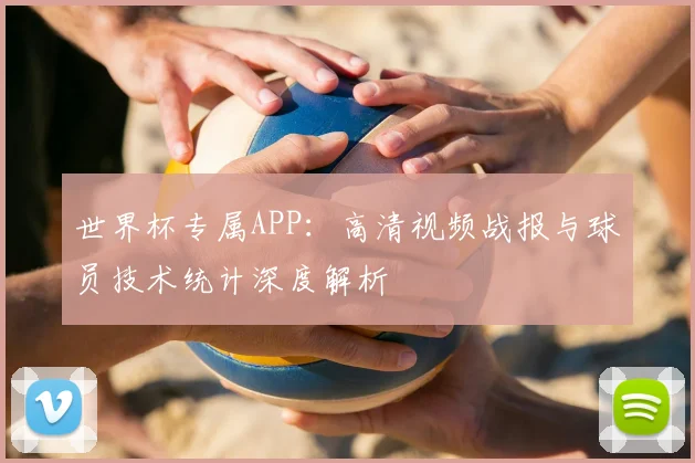 世界杯专属APP:高清视频战报与球员技术统计深度解析