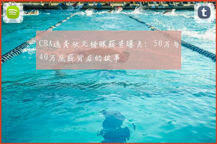 CBA选秀状元榜眼薪资曝光：50万与40万底薪背后的故事