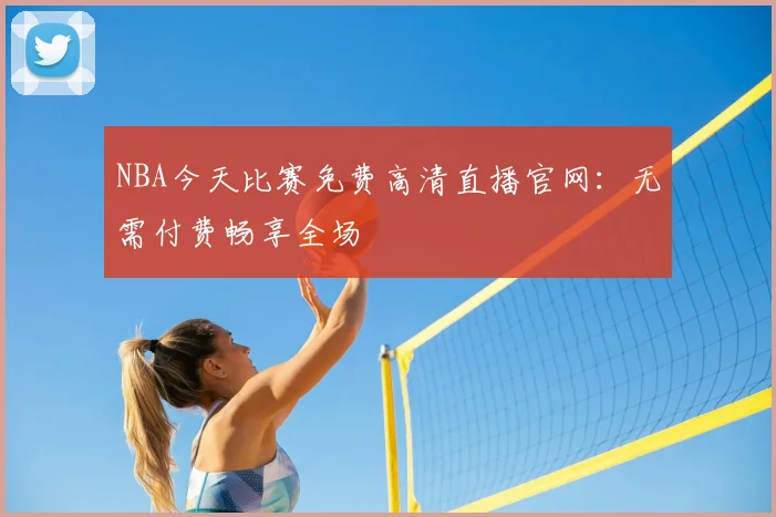 NBA今天比赛免费高清直播官网：无需付费畅享全场