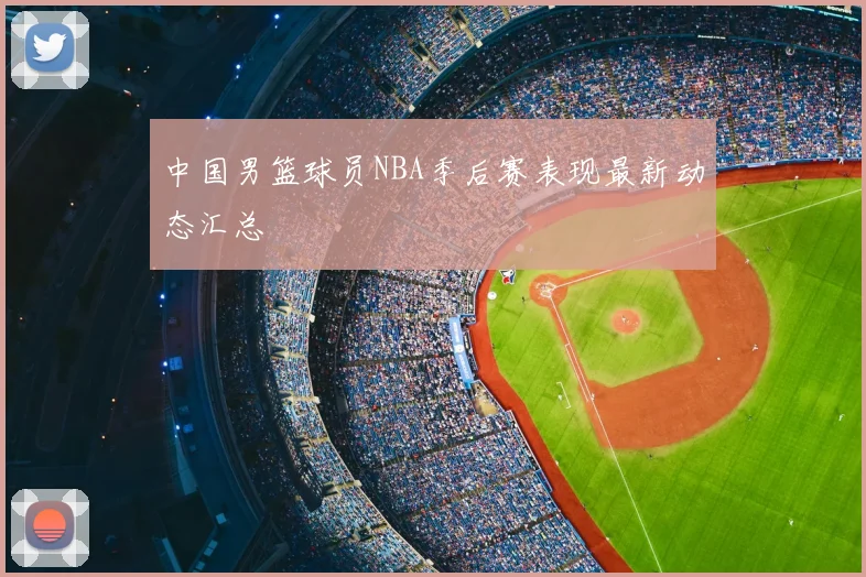 中国男篮球员NBA季后赛表现最新动态汇总