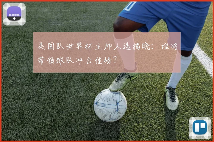 美国队世界杯主帅人选揭晓：谁将带领球队冲击佳绩？