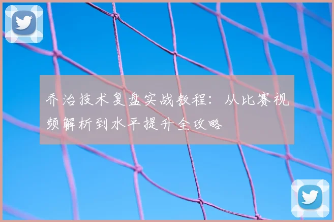 乔治技术复盘实战教程：从比赛视频解析到水平提升全攻略