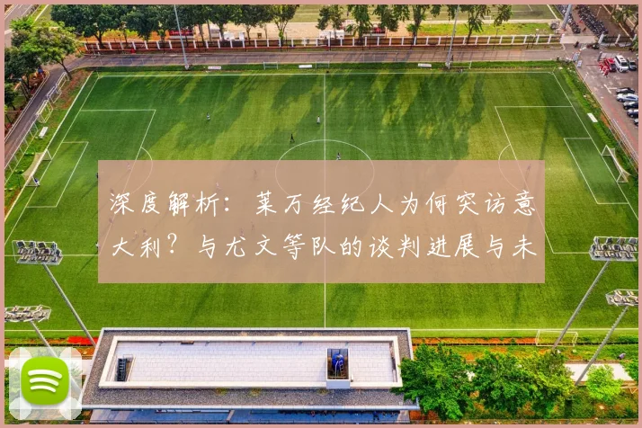 深度解析：莱万经纪人为何突访意大利？与尤文等队的谈判进展与未来去向预测