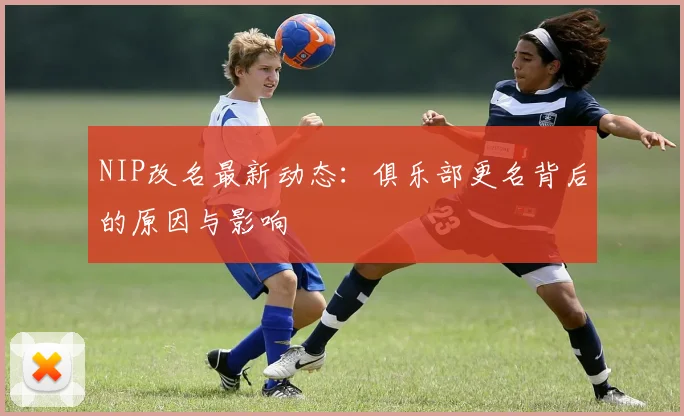NIP改名最新动态：俱乐部更名背后的原因与影响