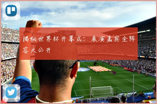 揭秘世界杯开幕式:表演嘉宾全阵容大公开