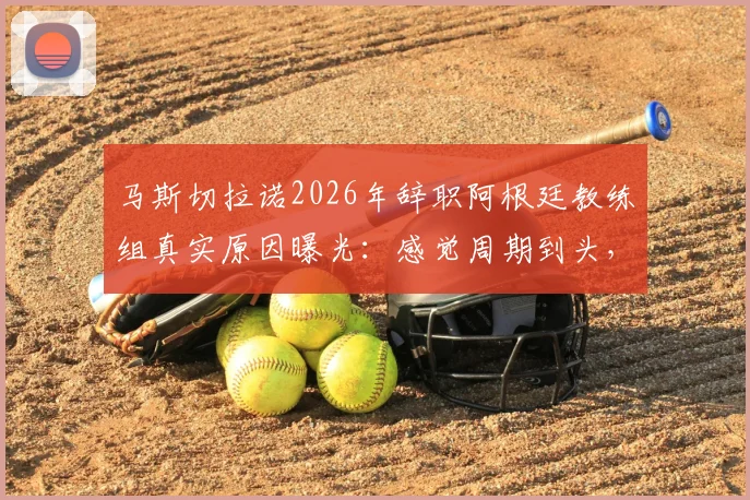 马斯切拉诺2026年辞职阿根廷教练组真实原因曝光:感觉周期到头,梅西与此无关(附内幕分析)
