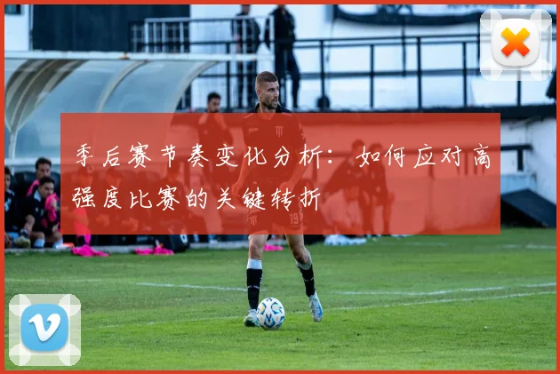 季后赛节奏变化分析：如何应对高强度比赛的关键转折
