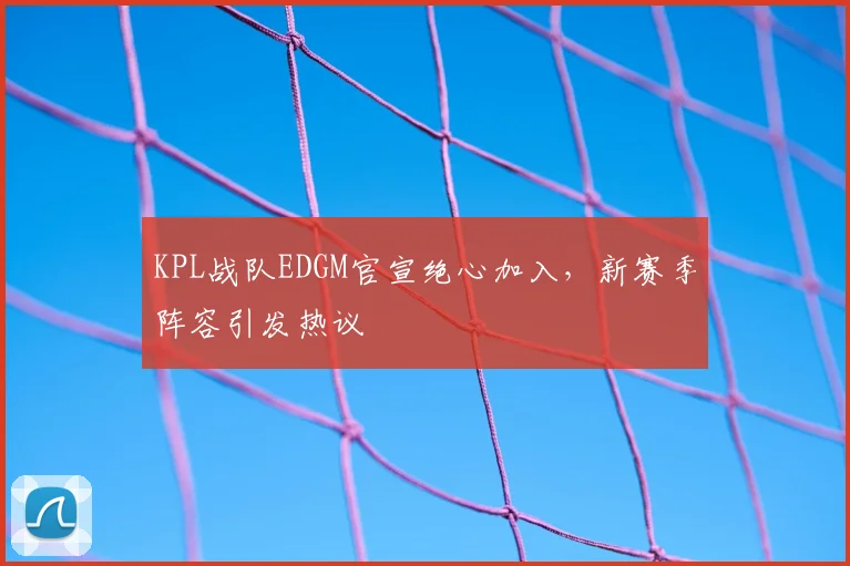 KPL战队EDGM官宣绝心加入,新赛季阵容引发热议