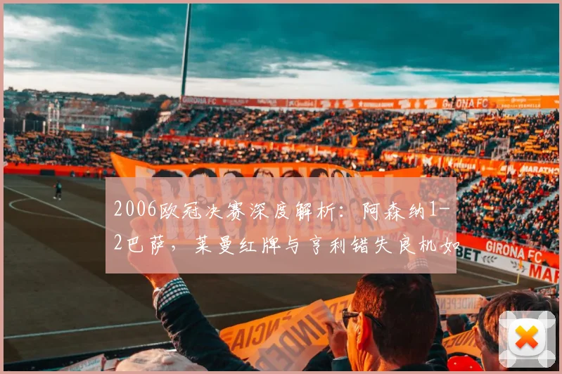 2006欧冠决赛深度解析:阿森纳1-2巴萨,莱曼红牌与亨利错失良机如何让枪手痛失冠军