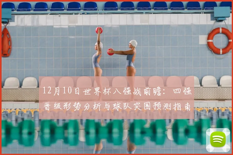 12月10日世界杯八强战前瞻:四强晋级形势分析与球队突围预测指南