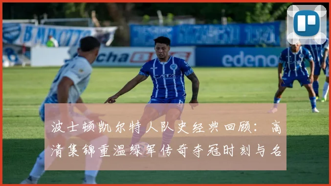 波士顿凯尔特人队史经典回顾：高清集锦重温绿军传奇夺冠时刻与名场面