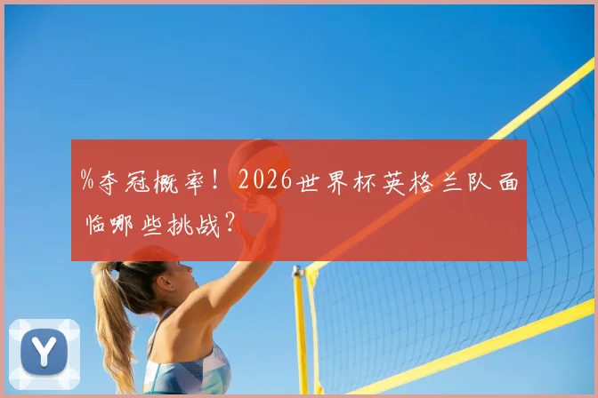 %夺冠概率!2026世界杯英格兰队面临哪些挑战?