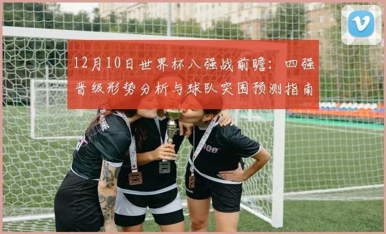 12月10日世界杯八强战前瞻：四强晋级形势分析与球队突围预测指南