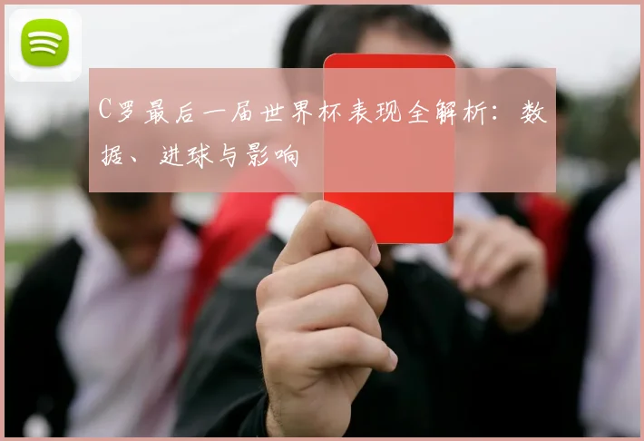 C罗最后一届世界杯表现全解析:数据、进球与影响