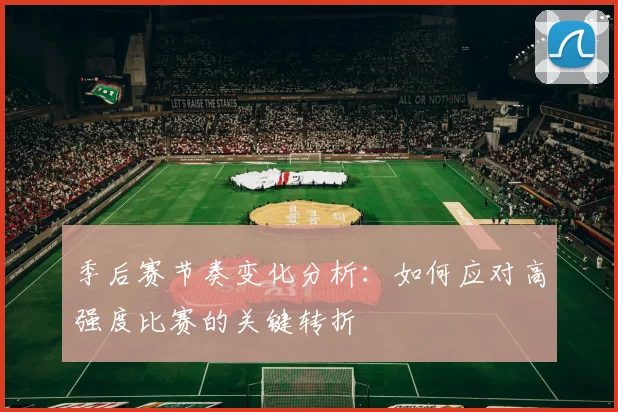 季后赛节奏变化分析:如何应对高强度比赛的关键转折