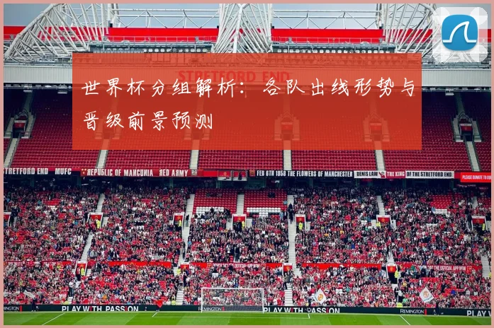 世界杯分组解析：各队出线形势与晋级前景预测