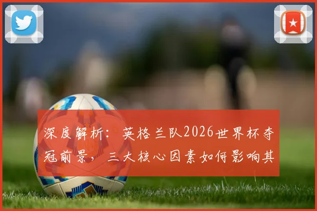 深度解析:英格兰队2026世界杯夺冠前景,三大核心因素如何影响其走势