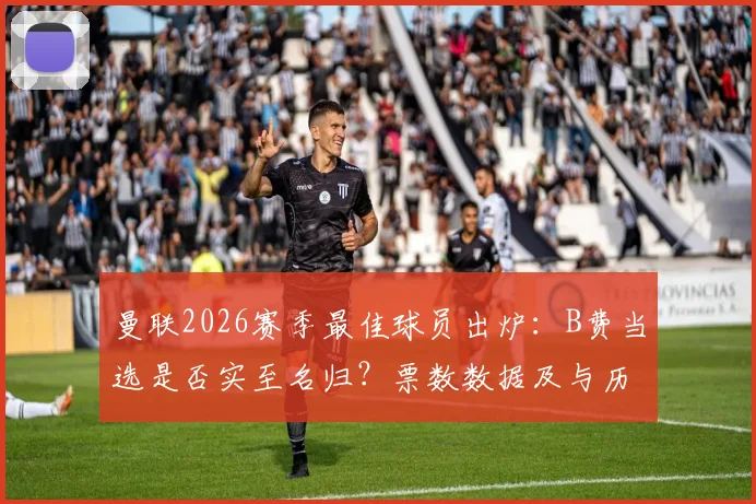 曼联2026赛季最佳球员出炉：B费当选是否实至名归？票数数据及与历届得主深度对比分析