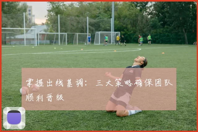 掌握出线基调:三大策略确保团队顺利晋级