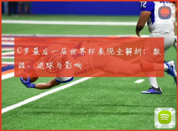 C罗最后一届世界杯表现全解析：数据、进球与影响