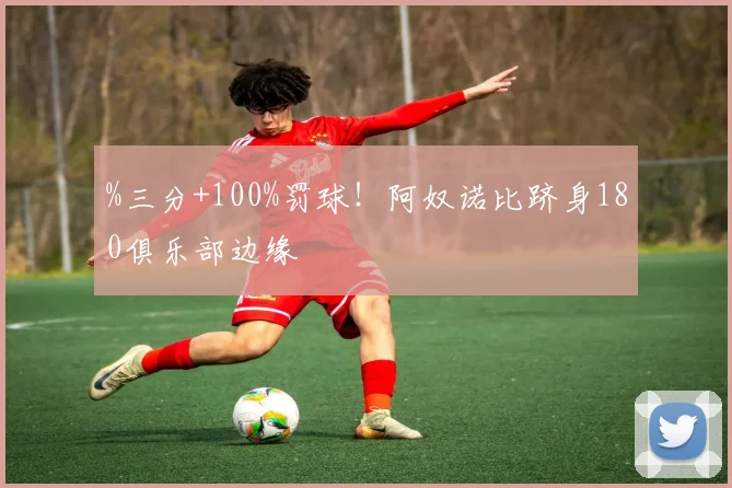 %三分+100%罚球！阿奴诺比跻身180俱乐部边缘
