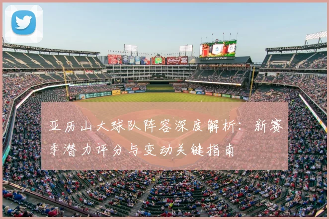亚历山大球队阵容深度解析:新赛季潜力评分与变动关键指南